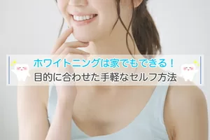 ホワイトニングは家でもできる!3つの目的に合わせた手軽なセルフ方法