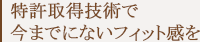 特許取得技術で今までにないフィット感を